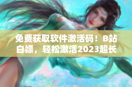 免費(fèi)獲取軟件激活碼！B站白嫖，輕松激活2023超長有效期