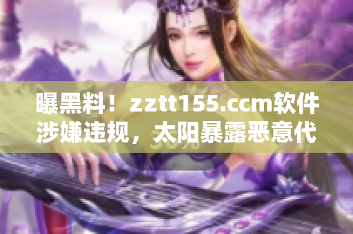 曝黑料！zztt155.ccm軟件涉嫌違規(guī)，太陽暴露惡意代碼