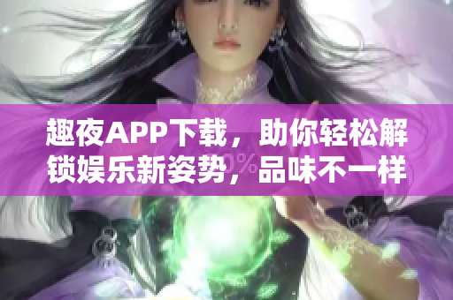 趣夜APP下載，助你輕松解鎖娛樂新姿勢，品味不一樣的軟件體驗