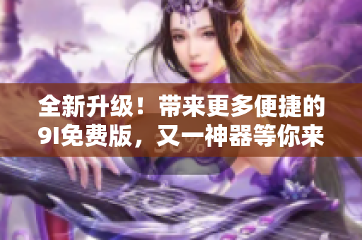 全新升級！帶來更多便捷的9I免費版，又一神器等你來體驗