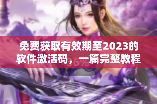 免費(fèi)獲取有效期至2023的軟件激活碼，一篇完整教程幫你實(shí)現(xiàn)！