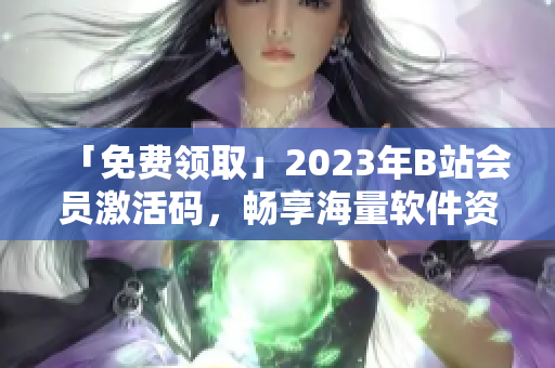 「免費(fèi)領(lǐng)取」2023年B站會(huì)員激活碼，暢享海量軟件資源