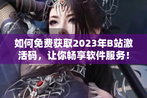 如何免費(fèi)獲取2023年B站激活碼，讓你暢享軟件服務(wù)！