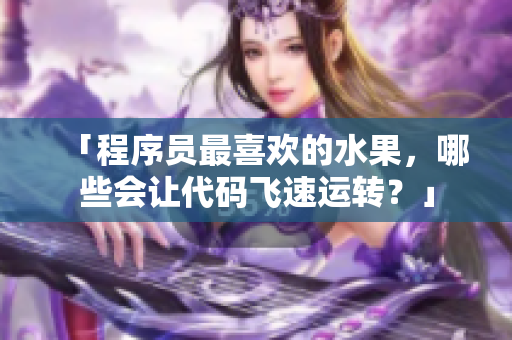 「程序員最喜歡的水果，哪些會(huì)讓代碼飛速運(yùn)轉(zhuǎn)？」