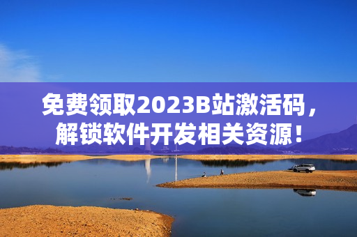 免費領取2023B站激活碼，解鎖軟件開發(fā)相關(guān)資源！