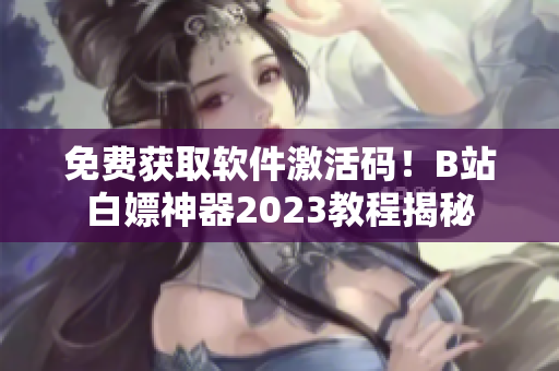 免費(fèi)獲取軟件激活碼！B站白嫖神器2023教程揭秘