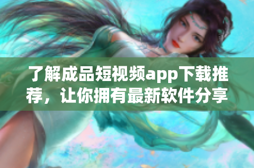 了解成品短視頻app下載推薦，讓你擁有最新軟件分享！