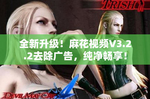 全新升級！麻花視頻V3.2.2去除廣告，純凈暢享！