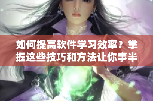 如何提高軟件學(xué)習(xí)效率？掌握這些技巧和方法讓你事半功倍！