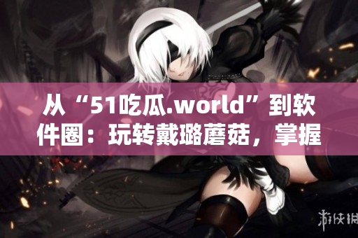 從“51吃瓜.world”到軟件圈：玩轉戴璐蘑菇，掌握技術潮流！