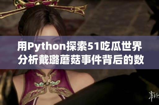 用Python探索51吃瓜世界 分析戴璐蘑菇事件背后的數(shù)據(jù)