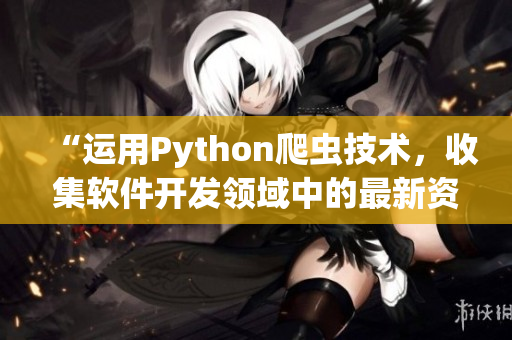 “運(yùn)用Python爬蟲技術(shù)，收集軟件開發(fā)領(lǐng)域中的最新資訊與趨勢”