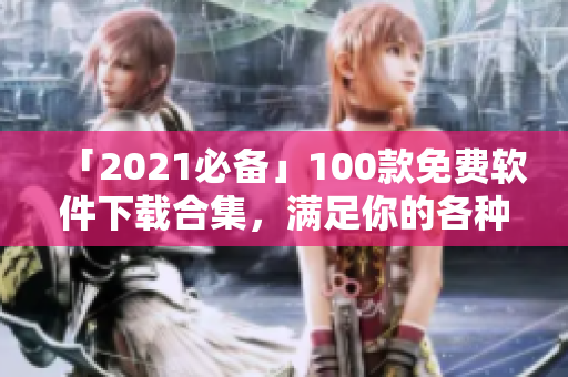 「2021必備」100款免費軟件下載合集，滿足你的各種需求