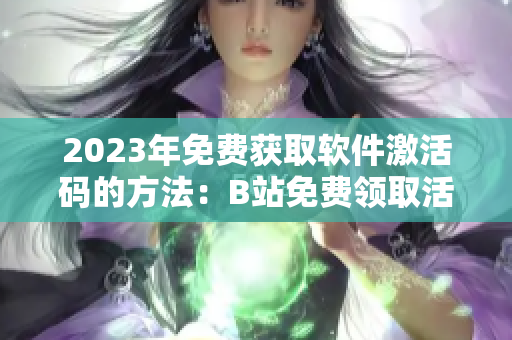 2023年免費獲取軟件激活碼的方法：B站免費領(lǐng)取活動！