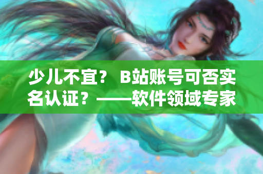 少兒不宜？ B站賬號可否實名認證？——軟件領域專家解析