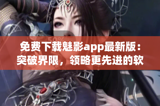 免費下載魅影app最新版：突破界限，領(lǐng)略更先進的軟件技術(shù)！