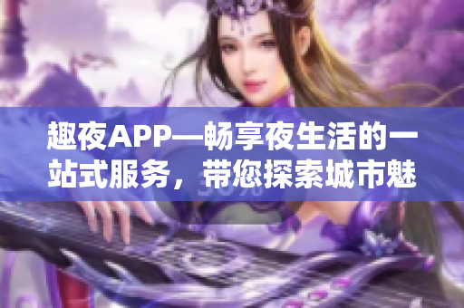 趣夜APP—暢享夜生活的一站式服務(wù)，帶您探索城市魅力