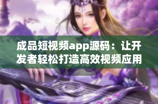 成品短視頻app源碼：讓開發(fā)者輕松打造高效視頻應用的不二選擇