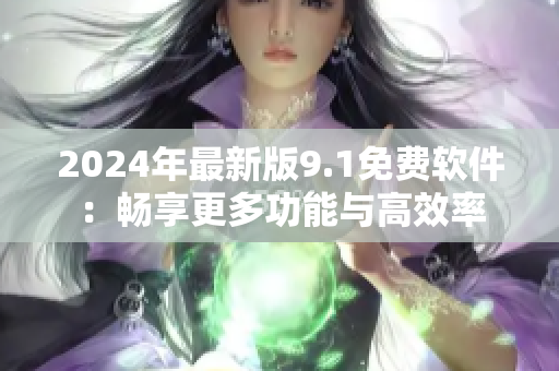 2024年最新版9.1免費軟件：暢享更多功能與高效率