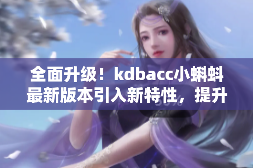 全面升級！kdbacc小蝌蚪最新版本引入新特性，提升軟件效能