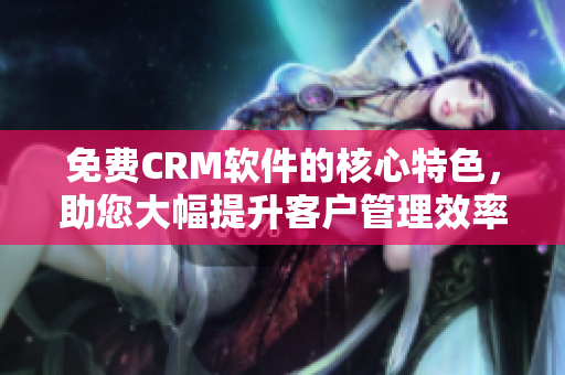 免費(fèi)CRM軟件的核心特色，助您大幅提升客戶管理效率！