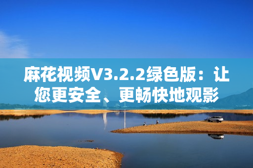 麻花視頻V3.2.2綠色版：讓您更安全、更暢快地觀影