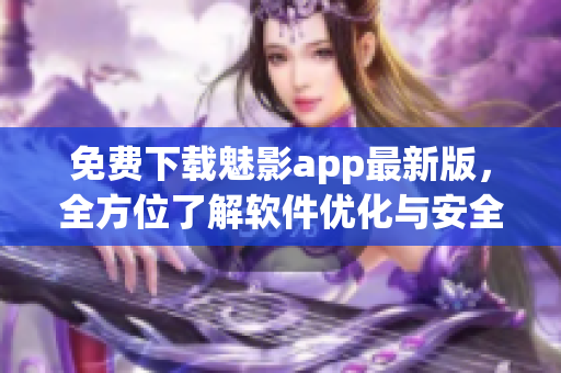 免費下載魅影app最新版，全方位了解軟件優(yōu)化與安全攻防！