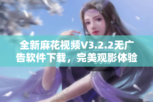 全新麻花視頻V3.2.2無(wú)廣告軟件下載，完美觀影體驗(yàn)