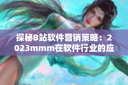 探秘B站軟件營銷策略：2023mmm在軟件行業(yè)的應(yīng)用與前景