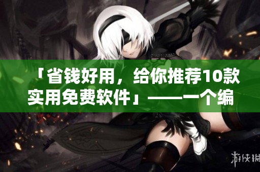 「省錢好用，給你推薦10款實(shí)用免費(fèi)軟件」——一個(gè)編輯的推薦