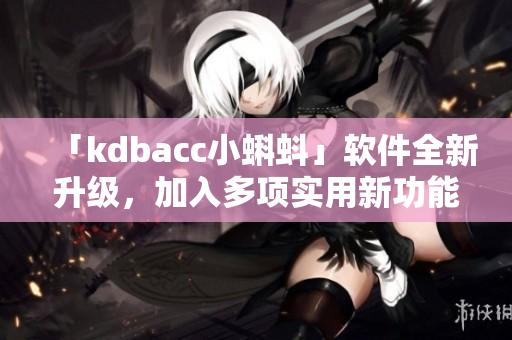 「kdbacc小蝌蚪」軟件全新升級(jí)，加入多項(xiàng)實(shí)用新功能