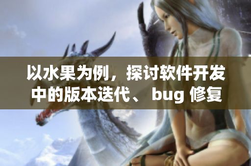 以水果為例，探討軟件開發(fā)中的版本迭代、 bug 修復(fù)以及測試流程