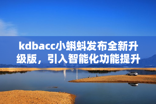 kdbacc小蝌蚪發(fā)布全新升級版，引入智能化功能提升用戶體驗