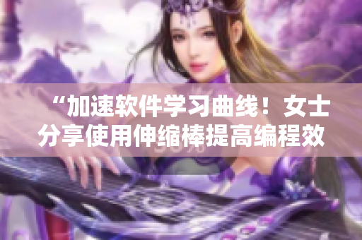 “加速軟件學(xué)習(xí)曲線！女士分享使用伸縮棒提高編程效率的秘訣”