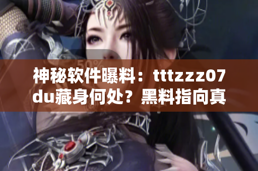 神秘軟件曝料：tttzzz07du藏身何處？黑料指向真相