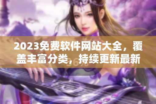 2023免費(fèi)軟件網(wǎng)站大全，覆蓋豐富分類，持續(xù)更新最新軟件！