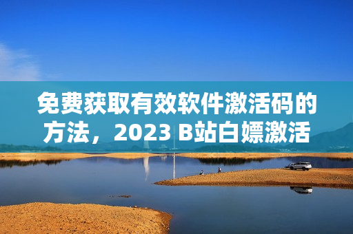 免費獲取有效軟件激活碼的方法，2023 B站白嫖激活碼送上