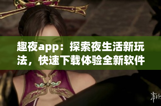 趣夜app：探索夜生活新玩法，快速下載體驗(yàn)全新軟件