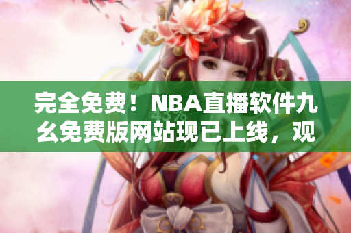 完全免費(fèi)！NBA直播軟件九幺免費(fèi)版網(wǎng)站現(xiàn)已上線，觀看無限制