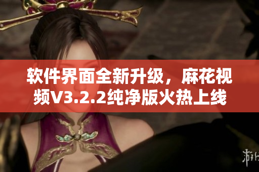 軟件界面全新升級，麻花視頻V3.2.2純凈版火熱上線！