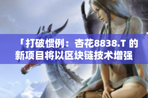 「打破慣例：杏花8838.T 的新項(xiàng)目將以區(qū)塊鏈技術(shù)增強(qiáng)軟件安全性」