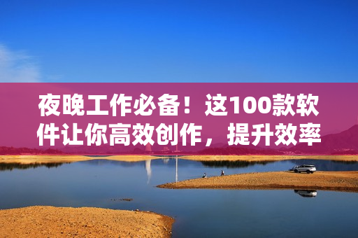 夜晚工作必備！這100款軟件讓你高效創(chuàng)作，提升效率