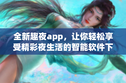 全新趣夜app，讓你輕松享受精彩夜生活的智能軟件下載