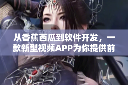 從香蕉西瓜到軟件開發(fā)，一款新型視頻APP為你提供前沿軟件資訊