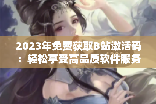 2023年免費獲取B站激活碼：輕松享受高品質(zhì)軟件服務(wù)