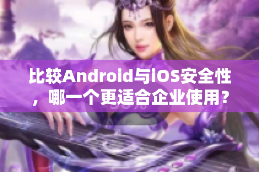 比較Android與iOS安全性，哪一個(gè)更適合企業(yè)使用？