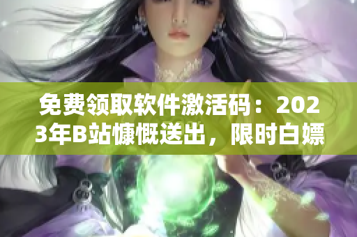 免費(fèi)領(lǐng)取軟件激活碼：2023年B站慷慨送出，限時(shí)白嫖