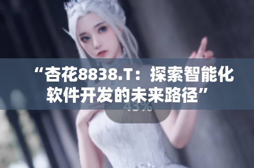 “杏花8838.T：探索智能化軟件開發(fā)的未來路徑”