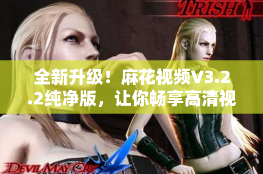 全新升級！麻花視頻V3.2.2純凈版，讓你暢享高清視頻！