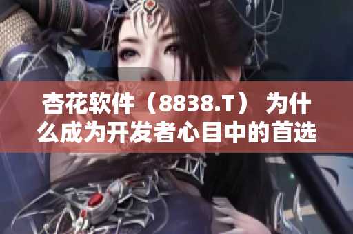 杏花軟件（8838.T） 為什么成為開發(fā)者心目中的首選之一？